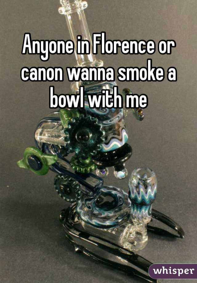 Anyone in Florence or canon wanna smoke a bowl with me 