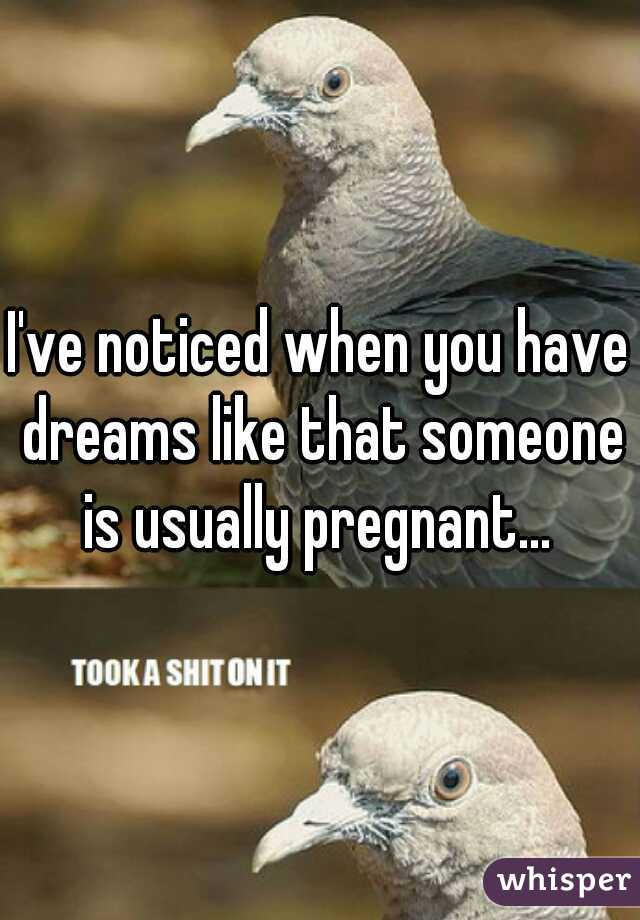 I've noticed when you have dreams like that someone is usually pregnant... 
