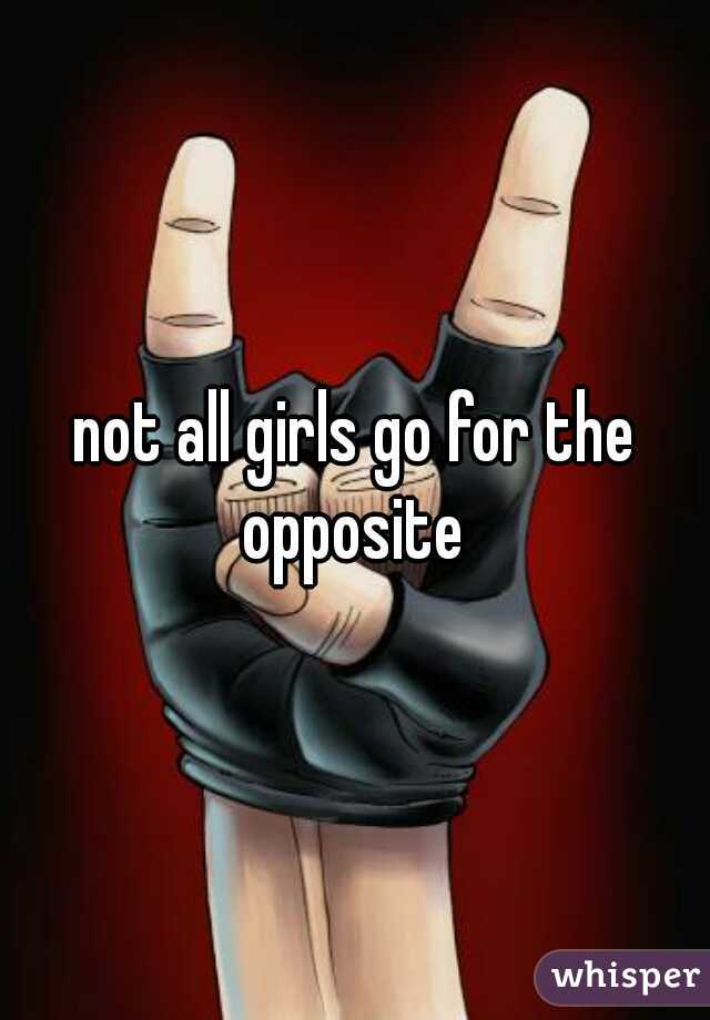 not all girls go for the opposite 
