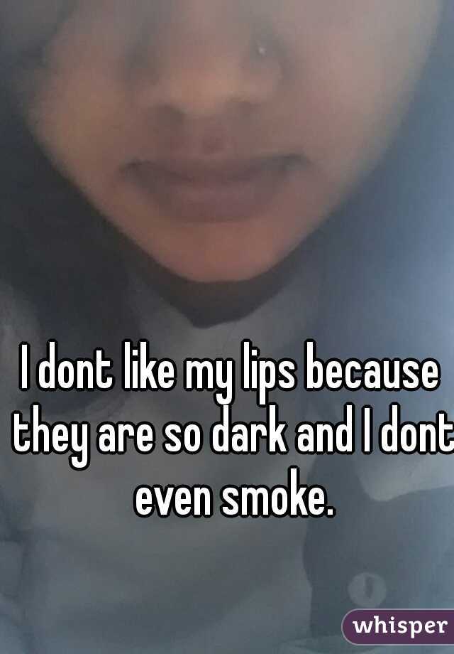 I dont like my lips because they are so dark and I dont even smoke.