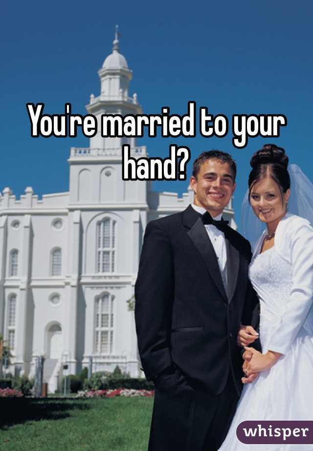 You're married to your hand?
