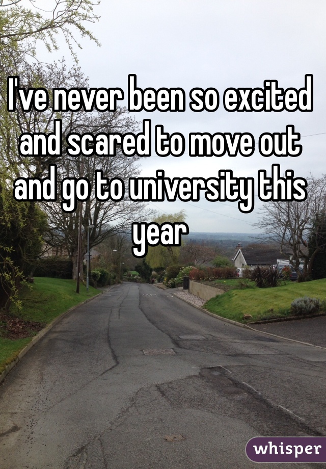 I've never been so excited and scared to move out and go to university this year 