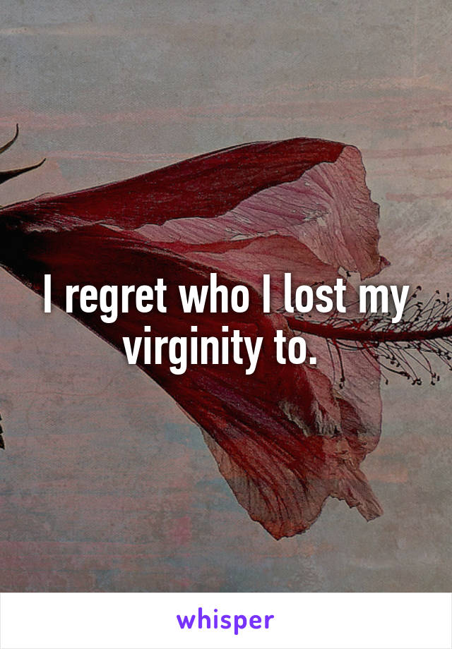 I regret who I lost my virginity to. 