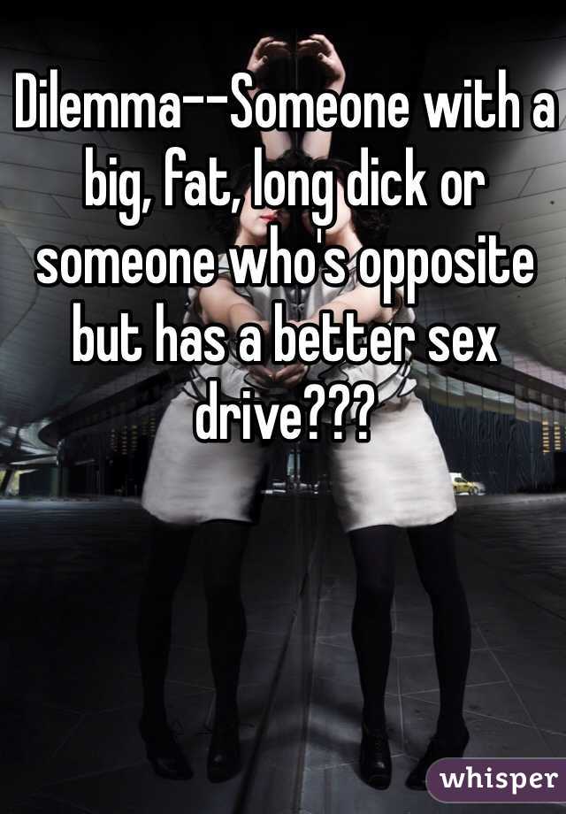 Dilemma--Someone with a big, fat, long dick or someone who's opposite but has a better sex drive???