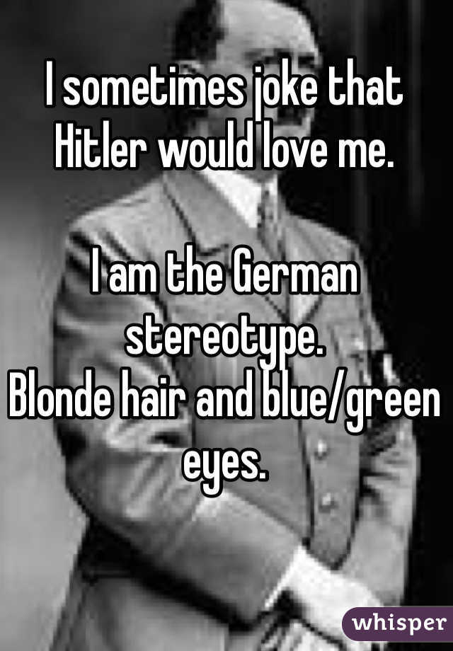 I sometimes joke that Hitler would love me. 

I am the German stereotype. 
Blonde hair and blue/green eyes.  