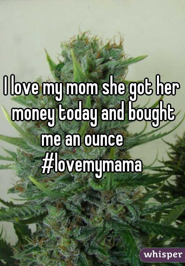 I love my mom she got her money today and bought me an ounce       #lovemymama 