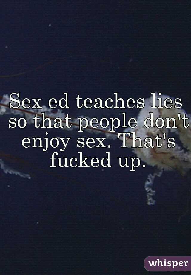 Sex ed teaches lies so that people don't enjoy sex. That's fucked up.