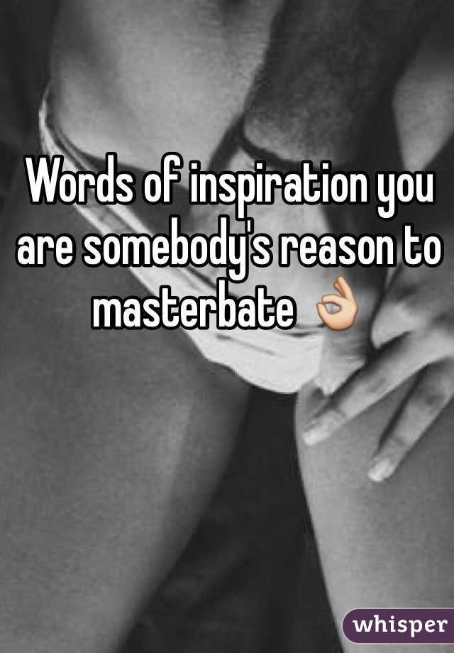 Words of inspiration you are somebody's reason to masterbate 👌
