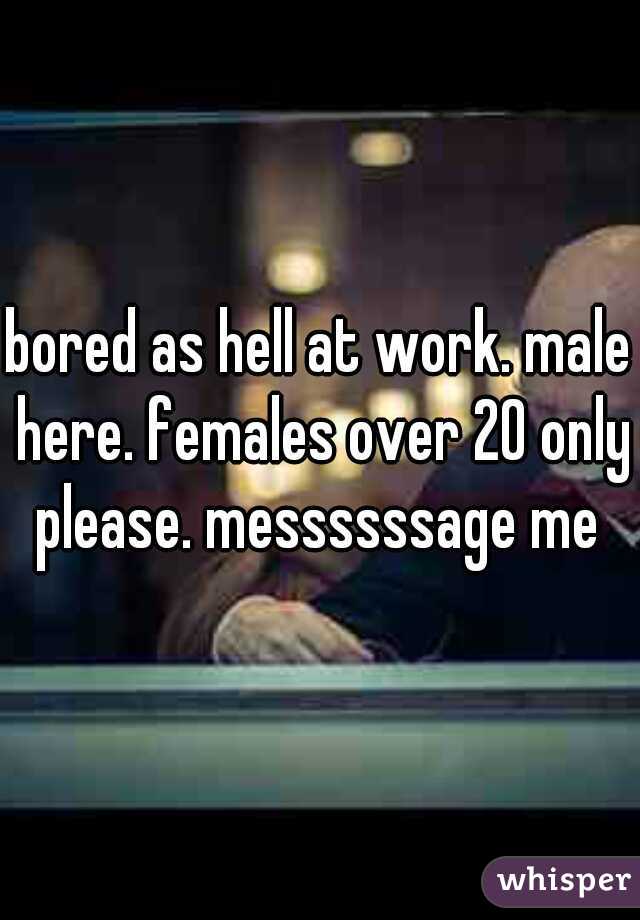 bored as hell at work. male here. females over 20 only please. messssssage me 