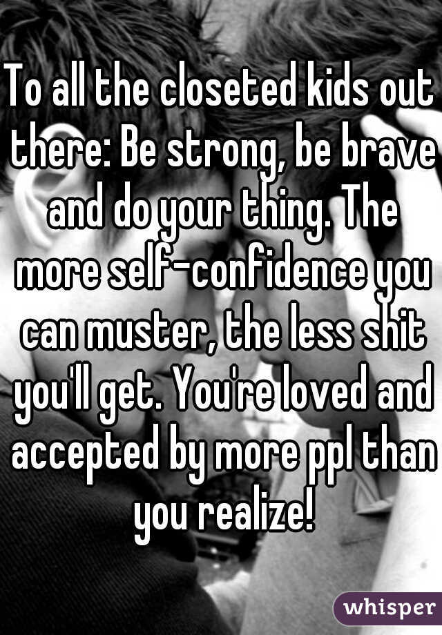 To all the closeted kids out there: Be strong, be brave and do your thing. The more self-confidence you can muster, the less shit you'll get. You're loved and accepted by more ppl than you realize!