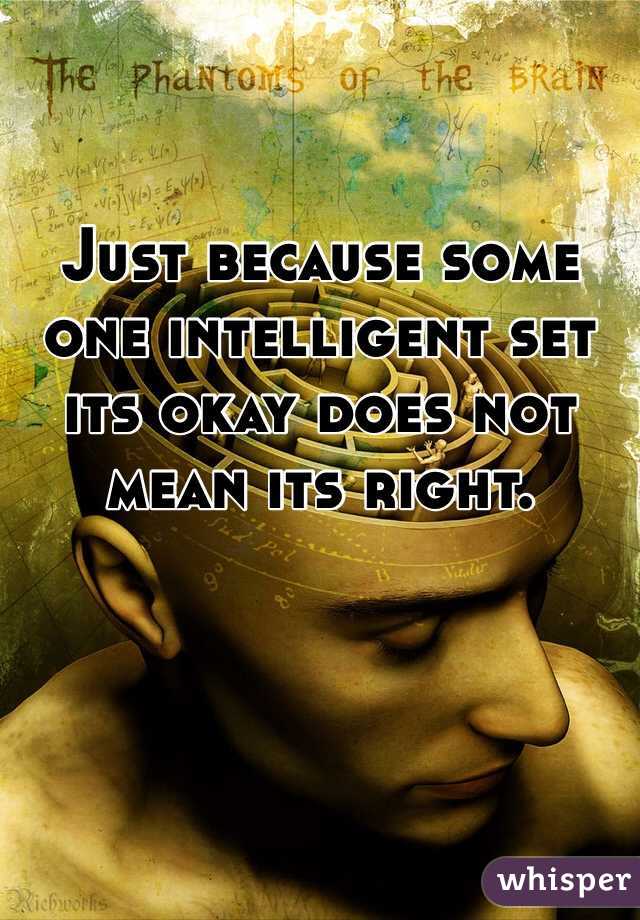 Just because some one intelligent set its okay does not mean its right.