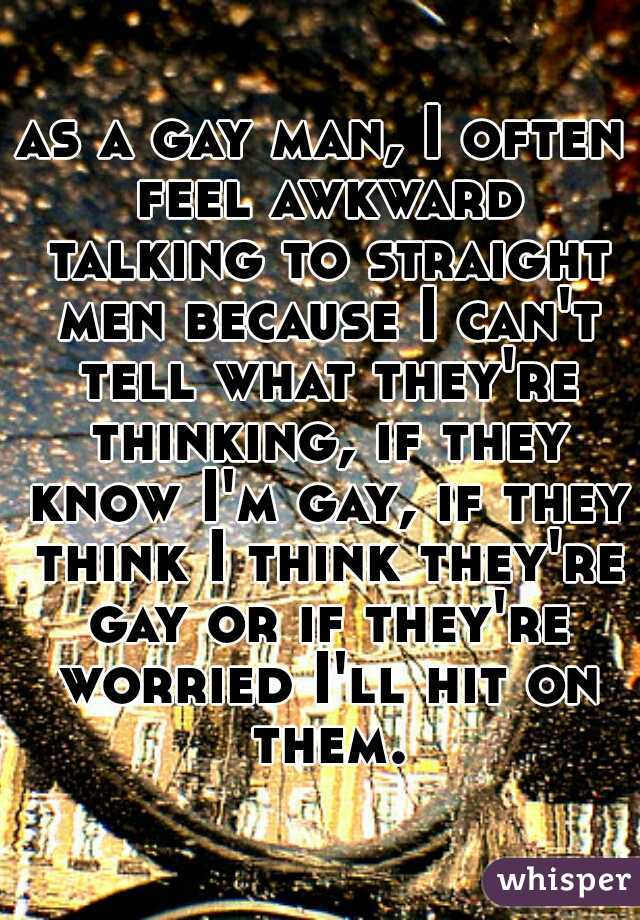 as a gay man, I often feel awkward talking to straight men because I can't tell what they're thinking, if they know I'm gay, if they think I think they're gay or if they're worried I'll hit on them.
