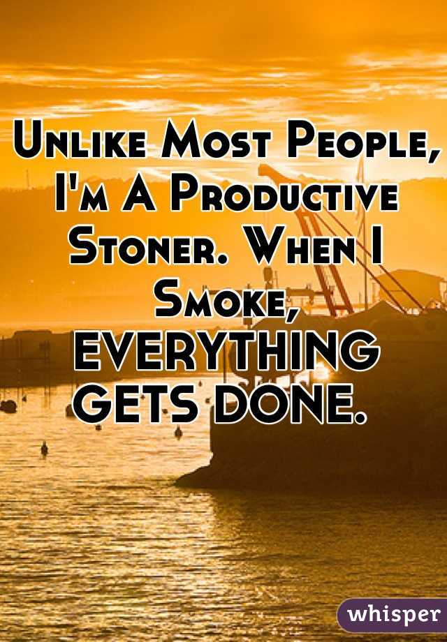 Unlike Most People, I'm A Productive Stoner. When I Smoke, EVERYTHING GETS DONE. 