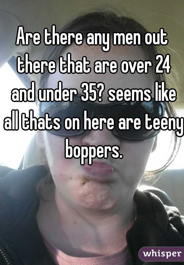 Are there any men out there that are over 24 and under 35? seems like all thats on here are teeny boppers.