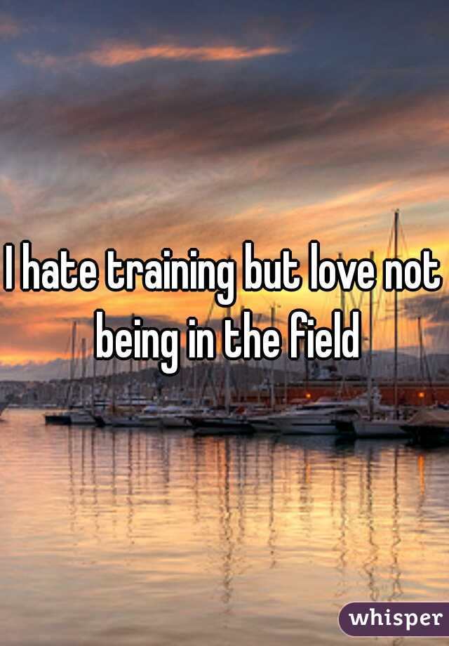 I hate training but love not being in the field