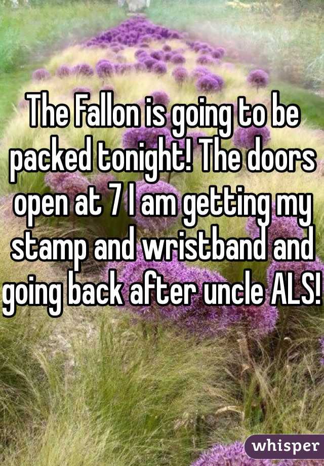 The Fallon is going to be packed tonight! The doors open at 7 I am getting my stamp and wristband and going back after uncle ALS! 