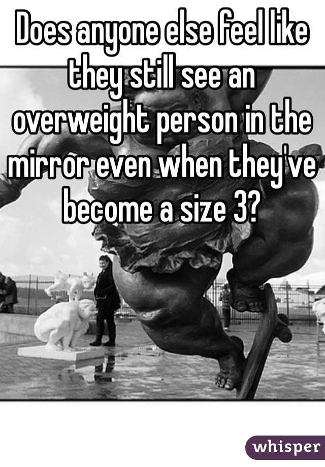 Does anyone else feel like they still see an overweight person in the mirror even when they've become a size 3?