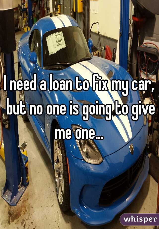 I need a loan to fix my car, but no one is going to give me one... 