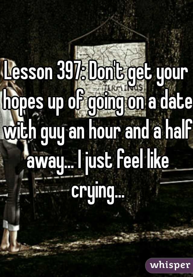 Lesson 397: Don't get your hopes up of going on a date with guy an hour and a half away... I just feel like crying...