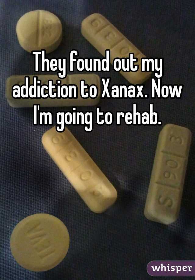 They found out my addiction to Xanax. Now I'm going to rehab. 