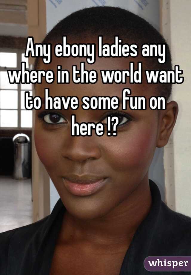 Any ebony ladies any where in the world want to have some fun on here !?