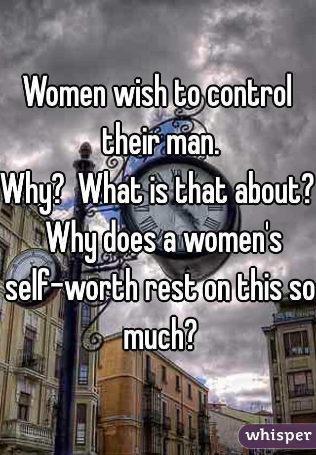 Women wish to control their man.

Why?  What is that about?  Why does a women's self-worth rest on this so much?