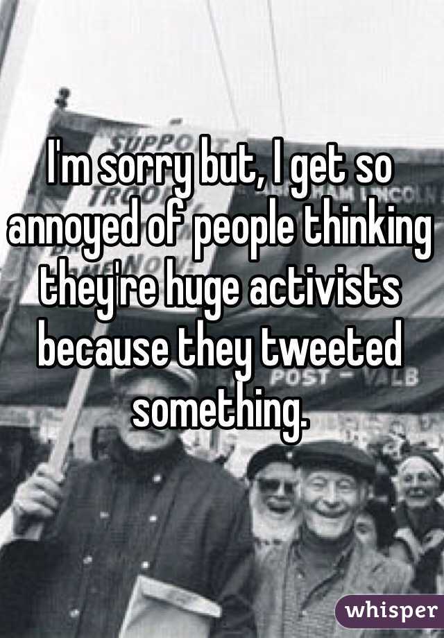 I'm sorry but, I get so annoyed of people thinking they're huge activists because they tweeted something. 
