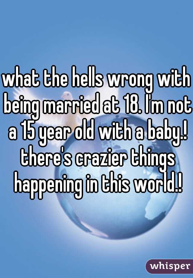 what the hells wrong with being married at 18. I'm not a 15 year old with a baby.! there's crazier things happening in this world.!