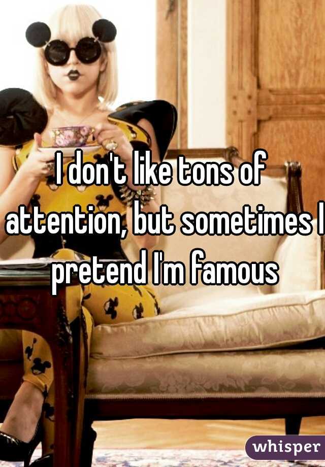 I don't like tons of attention, but sometimes I pretend I'm famous