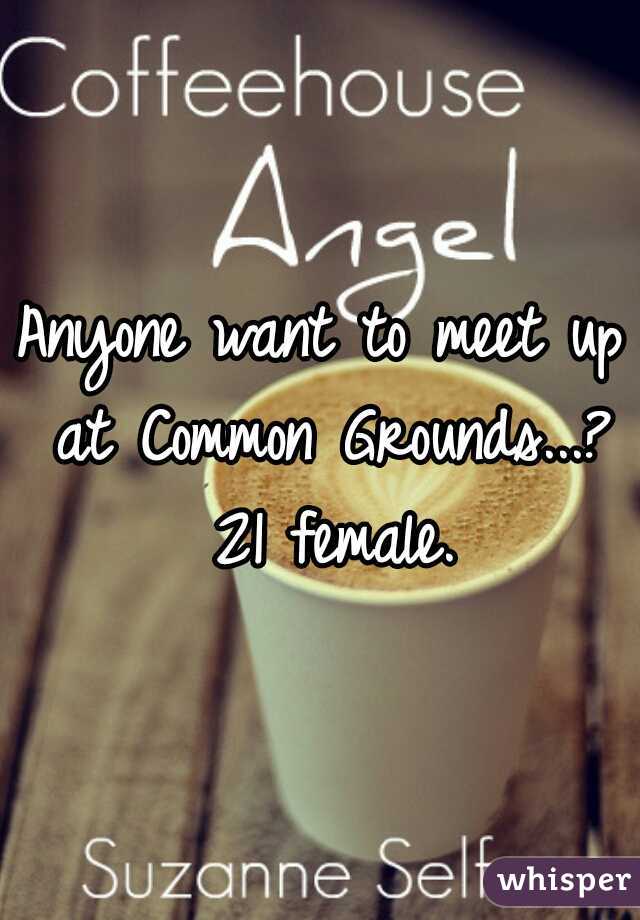 Anyone want to meet up at Common Grounds...? 21 female.