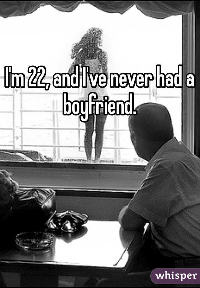 I'm 22, and I've never had a boyfriend. 