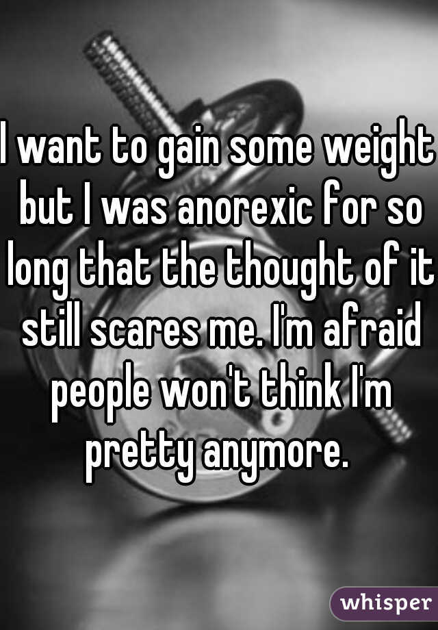 I want to gain some weight but I was anorexic for so long that the thought of it still scares me. I'm afraid people won't think I'm pretty anymore. 