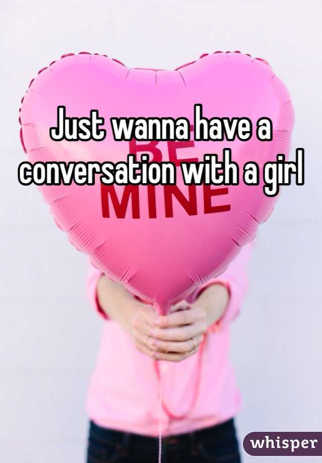 Just wanna have a conversation with a girl 