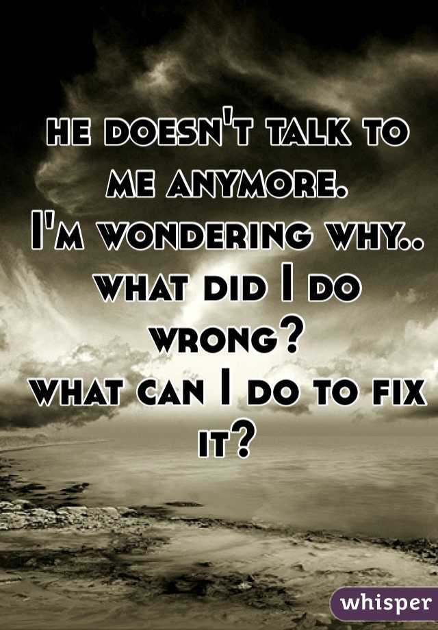 he doesn't talk to me anymore.
I'm wondering why..
what did I do wrong?
what can I do to fix it?