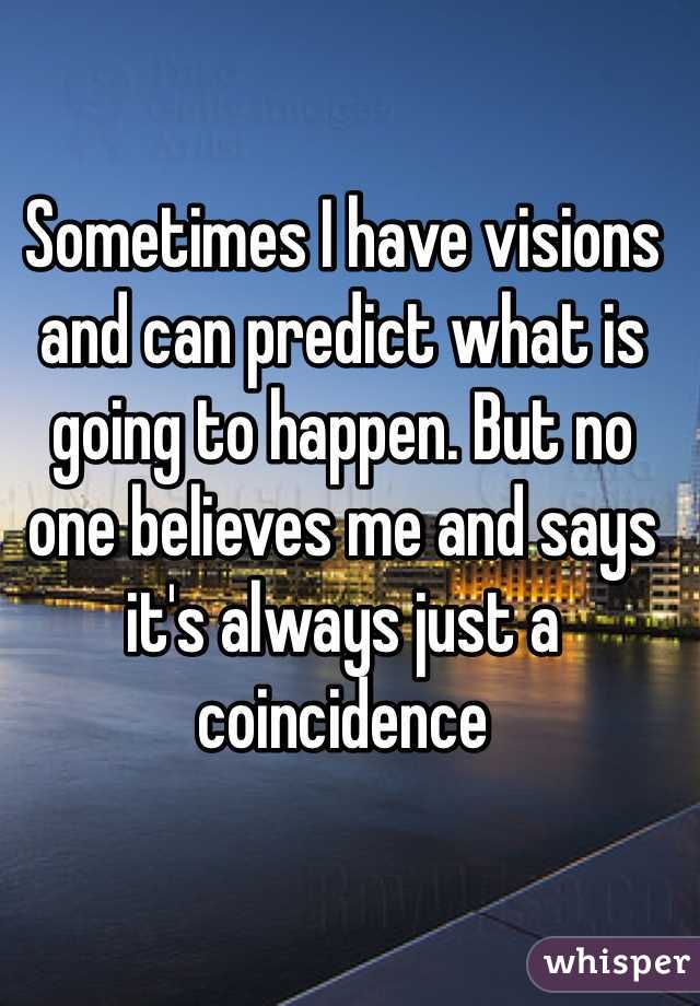 Sometimes I have visions and can predict what is going to happen. But no one believes me and says it's always just a coincidence
