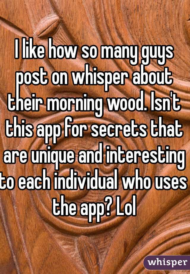 I like how so many guys post on whisper about their morning wood. Isn't this app for secrets that are unique and interesting to each individual who uses the app? Lol