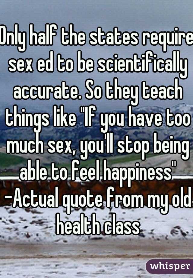 Only half the states require sex ed to be scientifically accurate. So they teach things like "If you have too much sex, you'll stop being able to feel happiness" -Actual quote from my old health class