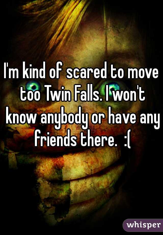 I'm kind of scared to move too Twin Falls. I won't know anybody or have any friends there.  :(