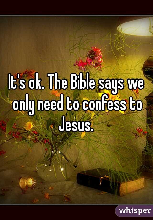 It's ok. The Bible says we only need to confess to Jesus. 