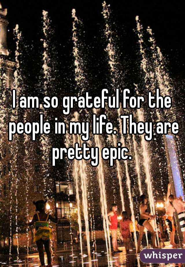 I am so grateful for the people in my life. They are pretty epic. 
