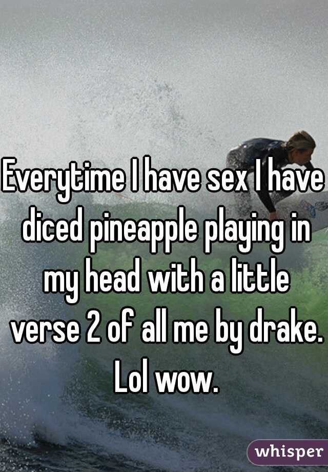 Everytime I have sex I have diced pineapple playing in my head with a little verse 2 of all me by drake. Lol wow.