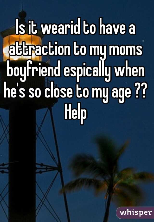Is it wearid to have a attraction to my moms boyfriend espically when he's so close to my age ?? Help