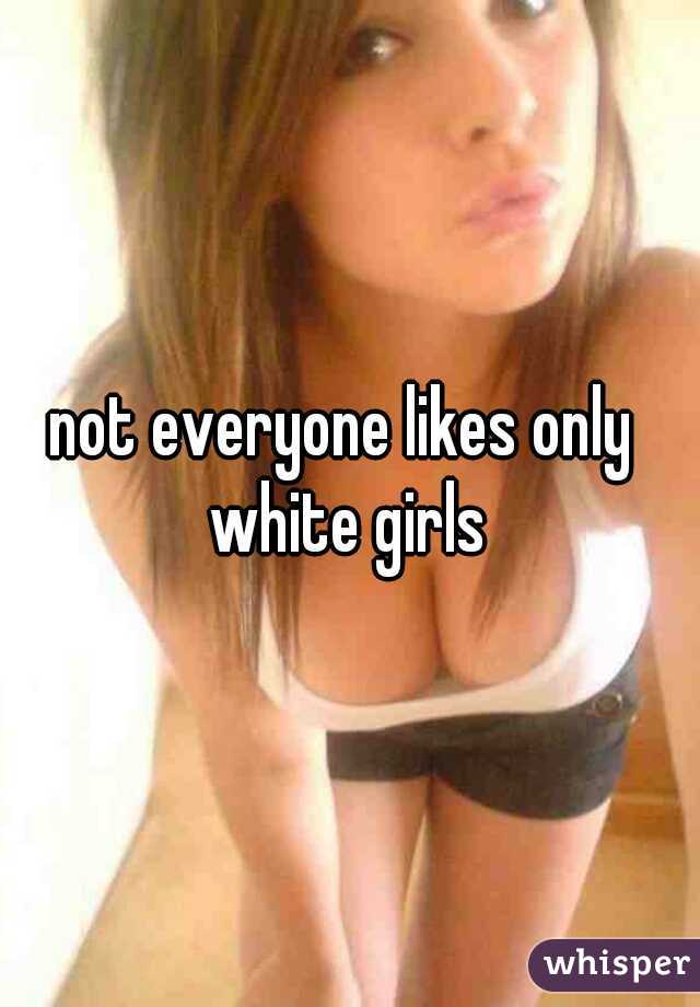 not everyone likes only  white girls 