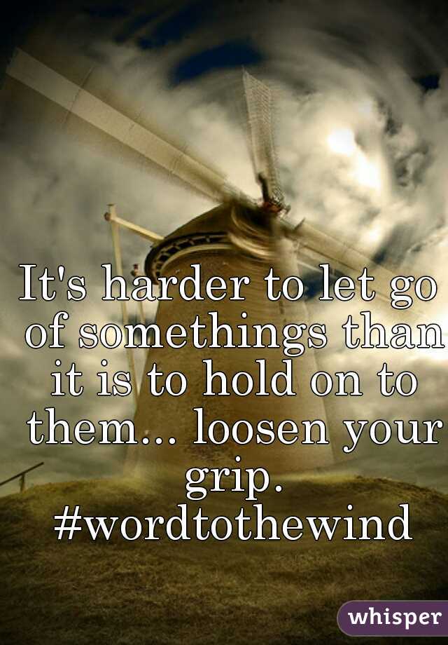 It's harder to let go of somethings than it is to hold on to them... loosen your grip. #wordtothewind