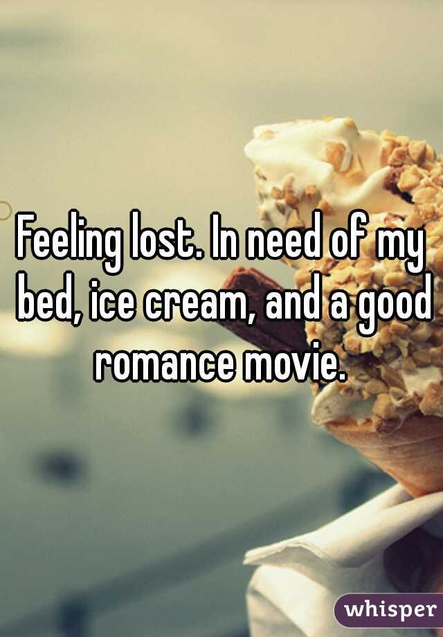 Feeling lost. In need of my bed, ice cream, and a good romance movie. 