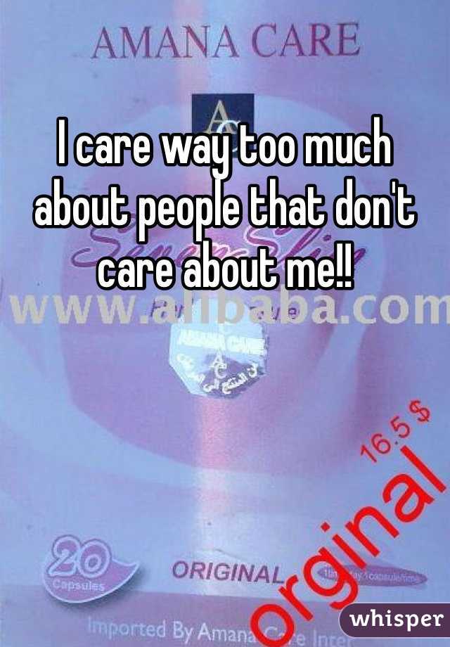 I care way too much about people that don't care about me!! 
