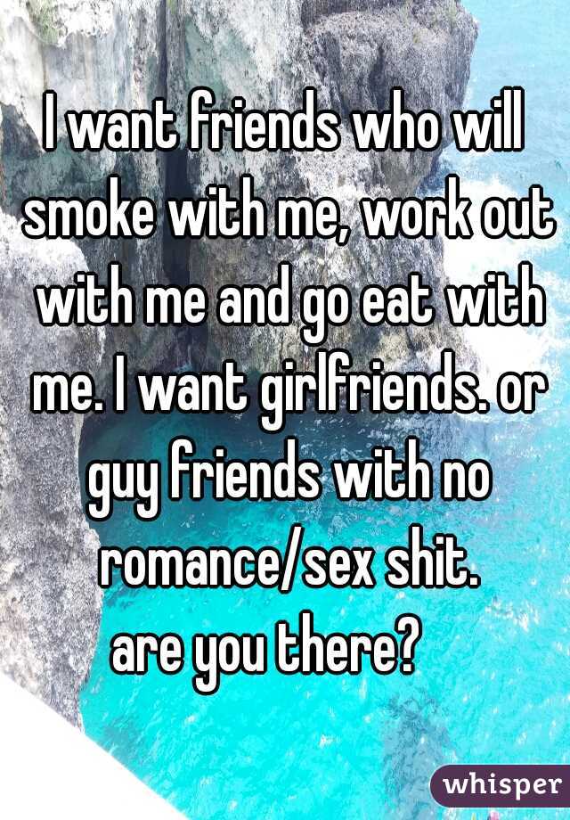 I want friends who will smoke with me, work out with me and go eat with me. I want girlfriends. or guy friends with no romance/sex shit.
are you there?   