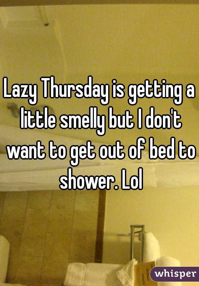 Lazy Thursday is getting a little smelly but I don't want to get out of bed to shower. Lol