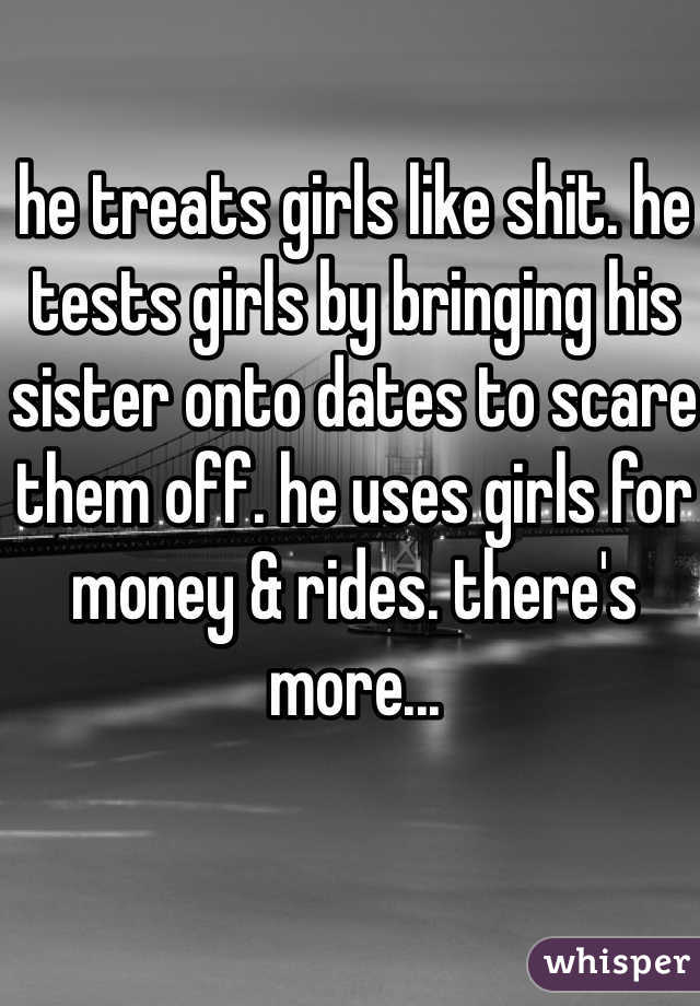 he treats girls like shit. he tests girls by bringing his sister onto dates to scare them off. he uses girls for money & rides. there's more...