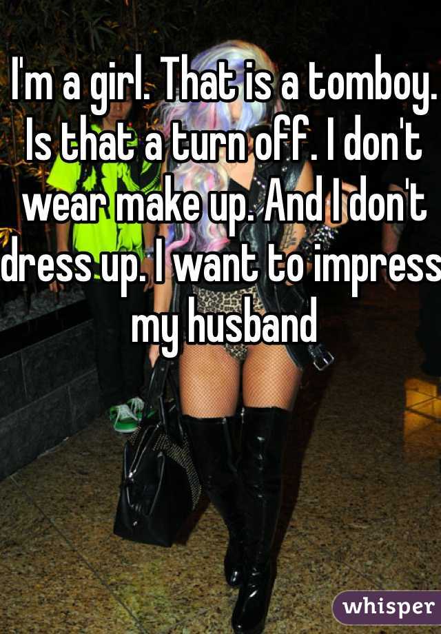 I'm a girl. That is a tomboy. Is that a turn off. I don't wear make up. And I don't dress up. I want to impress my husband
